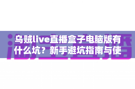 乌贼live直播盒子电脑版有什么坑?新手避坑指南与使用风险全解析 乌贼live直播盒子电脑版有什么坑?新手避坑指南与使用风险全解析