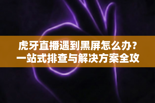 虎牙直播遇到黑屏怎么办?一站式排查与解决方案全攻略 虎牙直播遇到黑屏怎么办?一站式排查与解决方案全攻略
