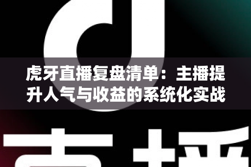 虎牙直播复盘清单:主播提升人气与收益的系统化实战指南 虎牙直播复盘清单:主播提升人气与收益的系统化实战指南