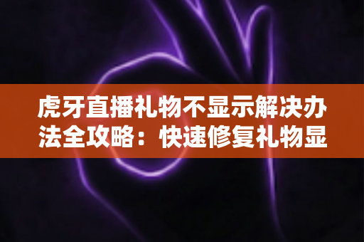 虎牙直播礼物不显示解决办法全攻略:快速修复礼物显示异常的实用指南 虎牙直播礼物不显示解决办法全攻略:快速修复礼物显示异常的实用指南