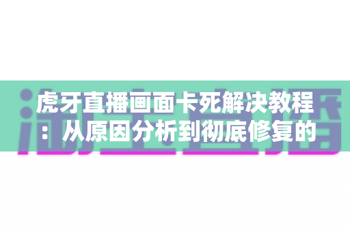 虎牙直播画面卡死解决教程:从原因分析到彻底修复的完整实用指南 虎牙直播画面卡死解决教程:从原因分析到彻底修复的完整实用指南