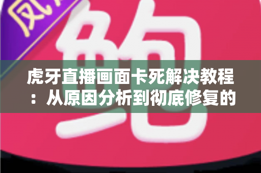 虎牙直播画面卡死解决教程:从原因分析到彻底修复的完整实用指南 虎牙直播画面卡死解决教程:从原因分析到彻底修复的完整实用指南