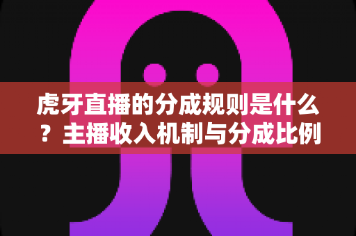 虎牙直播的分成规则是什么?主播收入机制与分成比例全面解析 虎牙直播的分成规则是什么?主播收入机制与分成比例全面解析