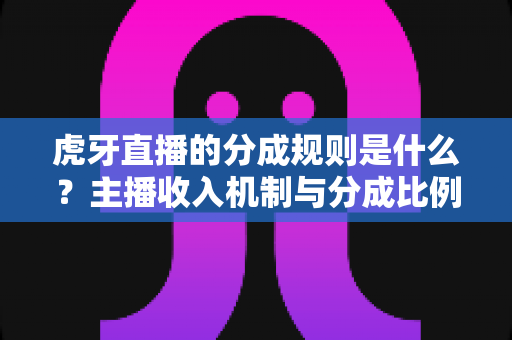 虎牙直播的分成规则是什么?主播收入机制与分成比例全面解析 虎牙直播的分成规则是什么?主播收入机制与分成比例全面解析