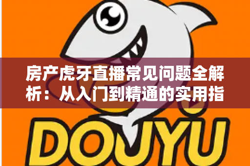 房产虎牙直播常见问题全解析：从入门到精通的实用指南