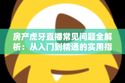 房产虎牙直播常见问题全解析：从入门到精通的实用指南