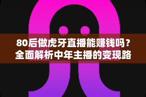 80后做虎牙直播能赚钱吗?全面解析中年主播的变现路径与实战攻略 80后做虎牙直播能赚钱吗?全面解析中年主播的变现路径与实战攻略