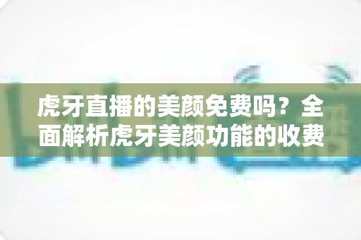 虎牙直播的美颜免费吗?全面解析虎牙美颜功能的收费与使用指南 虎牙直播的美颜免费吗?全面解析虎牙美颜功能的收费与使用指南