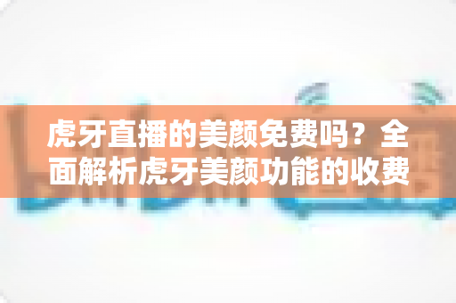 虎牙直播的美颜免费吗?全面解析虎牙美颜功能的收费与使用指南 虎牙直播的美颜免费吗?全面解析虎牙美颜功能的收费与使用指南