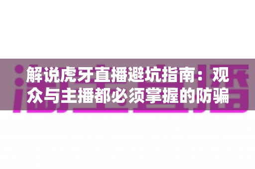 解说虎牙直播避坑指南：观众与主播都必须掌握的防骗防坑实用手册
