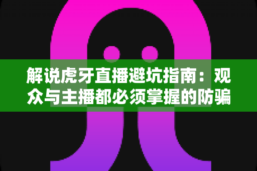 解说虎牙直播避坑指南：观众与主播都必须掌握的防骗防坑实用手册