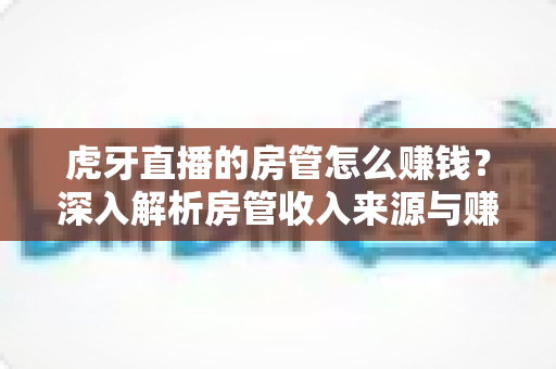 虎牙直播的房管怎么赚钱？深入解析房管收入来源与赚钱实用指南