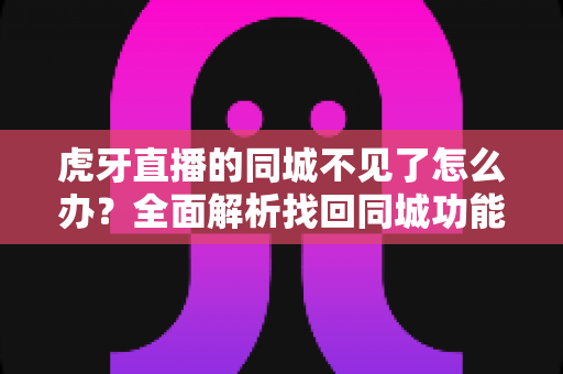 虎牙直播的同城不见了怎么办？全面解析找回同城功能的有效方法