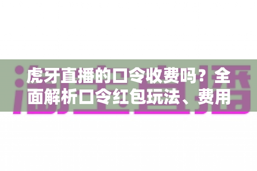 虎牙直播的口令收费吗?全面解析口令红包玩法、费用规则与防骗指南 虎牙直播的口令收费吗?全面解析口令红包玩法、费用规则与防骗指南