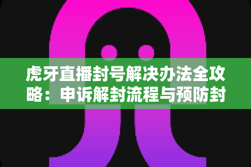 虎牙直播封号解决办法全攻略：申诉解封流程与预防封禁的实用指南