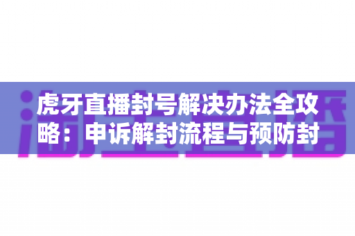 虎牙直播封号解决办法全攻略：申诉解封流程与预防封禁的实用指南
