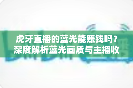虎牙直播的蓝光能赚钱吗？深度解析蓝光画质与主播收益的关系及实用变现攻略