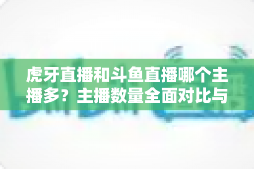 虎牙直播和斗鱼直播哪个主播多?主播数量全面对比与平台选择实用指南 虎牙直播和斗鱼直播哪个主播多?主播数量全面对比与平台选择实用指南