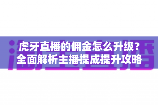 虎牙直播的佣金怎么升级?全面解析主播提成提升攻略与等级成长指南 虎牙直播的佣金怎么升级?全面解析主播提成提升攻略与等级成长指南