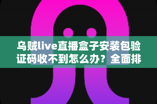 乌贼live直播盒子安装包验证码收不到怎么办?全面排查思路与实用解决方案汇总 乌贼live直播盒子安装包验证码收不到怎么办?全面排查思路与实用解决方案汇总