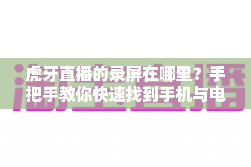虎牙直播的录屏在哪里?手把手教你快速找到手机与电脑端的录屏文件保存位置 虎牙直播的录屏在哪里?手把手教你快速找到手机与电脑端的录屏文件保存位置