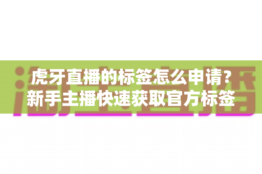 虎牙直播的标签怎么申请？新手主播快速获取官方标签的完整攻略指南