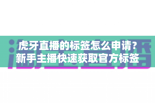 虎牙直播的标签怎么申请？新手主播快速获取官方标签的完整攻略指南