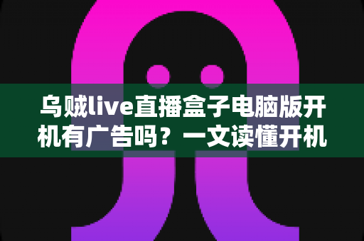 乌贼live直播盒子电脑版开机有广告吗?一文读懂开机广告真相与实用应对方法 乌贼live直播盒子电脑版开机有广告吗?一文读懂开机广告真相与实用应对方法