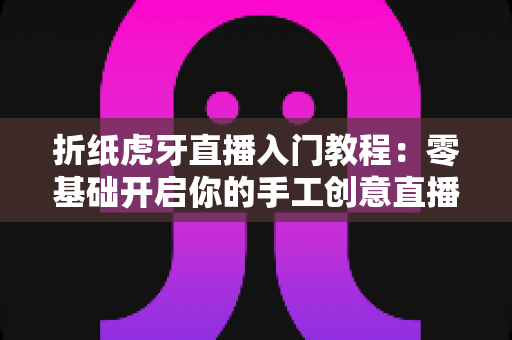 折纸虎牙直播入门教程:零基础开启你的手工创意直播之旅 折纸虎牙直播入门教程:零基础开启你的手工创意直播之旅