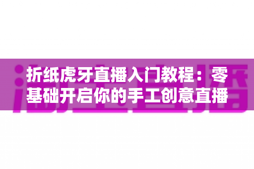 折纸虎牙直播入门教程:零基础开启你的手工创意直播之旅 折纸虎牙直播入门教程:零基础开启你的手工创意直播之旅