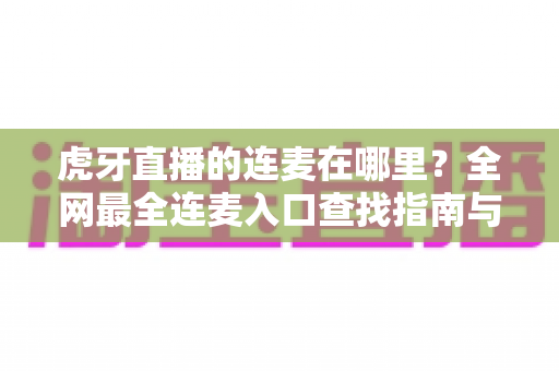 虎牙直播的连麦在哪里?全网最全连麦入口查找指南与实操教程 虎牙直播的连麦在哪里?全网最全连麦入口查找指南与实操教程