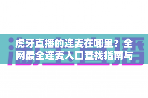 虎牙直播的连麦在哪里?全网最全连麦入口查找指南与实操教程 虎牙直播的连麦在哪里?全网最全连麦入口查找指南与实操教程