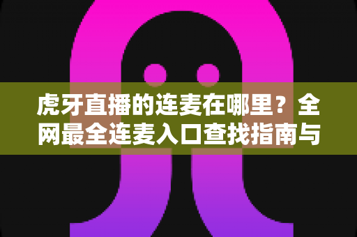 虎牙直播的连麦在哪里?全网最全连麦入口查找指南与实操教程 虎牙直播的连麦在哪里?全网最全连麦入口查找指南与实操教程