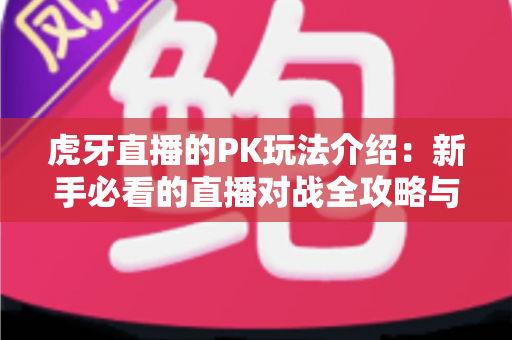 虎牙直播的PK玩法介绍：新手必看的直播对战全攻略与互动指南