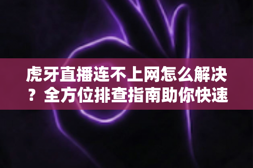 虎牙直播连不上网怎么解决?全方位排查指南助你快速恢复流畅观看 虎牙直播连不上网怎么解决?全方位排查指南助你快速恢复流畅观看