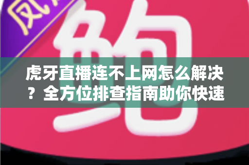 虎牙直播连不上网怎么解决？全方位排查指南助你快速恢复流畅观看
