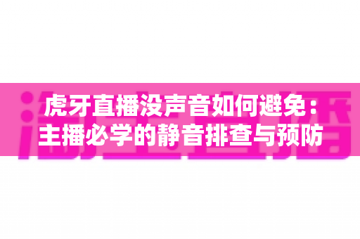 虎牙直播没声音如何避免：主播必学的静音排查与预防全攻略