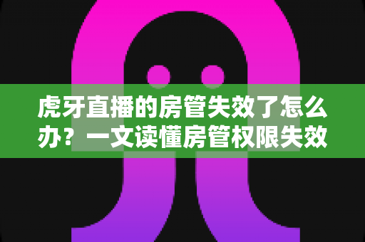 虎牙直播的房管失效了怎么办?一文读懂房管权限失效原因、恢复方法与预防技巧 虎牙直播的房管失效了怎么办?一文读懂房管权限失效原因、恢复方法与预防技巧