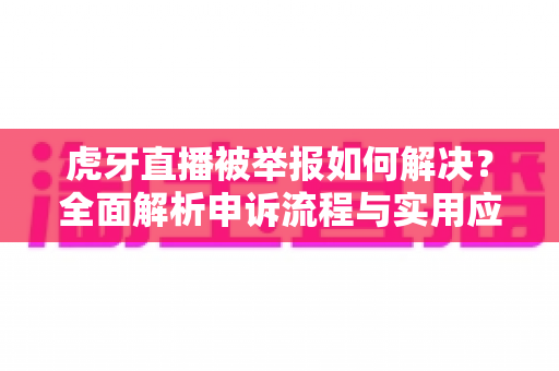 虎牙直播被举报如何解决?全面解析申诉流程与实用应对指南 虎牙直播被举报如何解决?全面解析申诉流程与实用应对指南