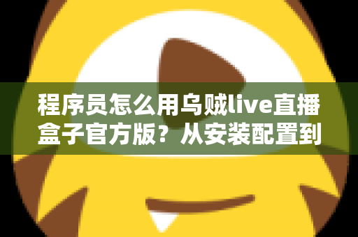 程序员怎么用乌贼live直播盒子官方版？从安装配置到实战开播的保姆级指南
