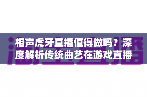 相声虎牙直播值得做吗?深度解析传统曲艺在游戏直播平台的发展前景与变现路径 相声虎牙直播值得做吗?深度解析传统曲艺在游戏直播平台的发展前景与变现路径