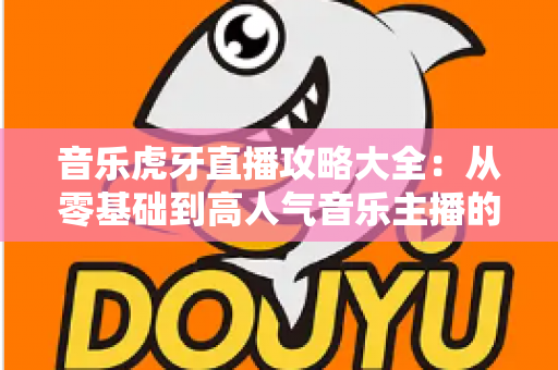 音乐虎牙直播攻略大全：从零基础到高人气音乐主播的实战指南