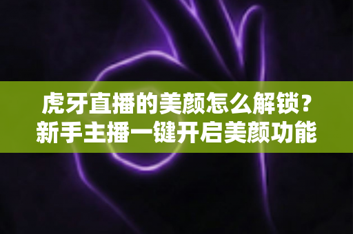 虎牙直播的美颜怎么解锁?新手主播一键开启美颜功能的完整指南 虎牙直播的美颜怎么解锁?新手主播一键开启美颜功能的完整指南
