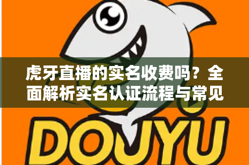 虎牙直播的实名收费吗?全面解析实名认证流程与常见问题指南 虎牙直播的实名收费吗?全面解析实名认证流程与常见问题指南