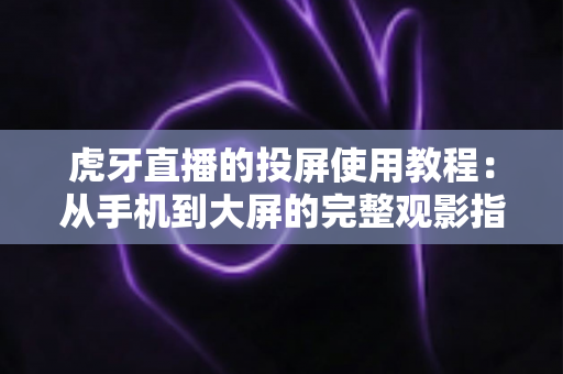 虎牙直播的投屏使用教程：从手机到大屏的完整观影指南