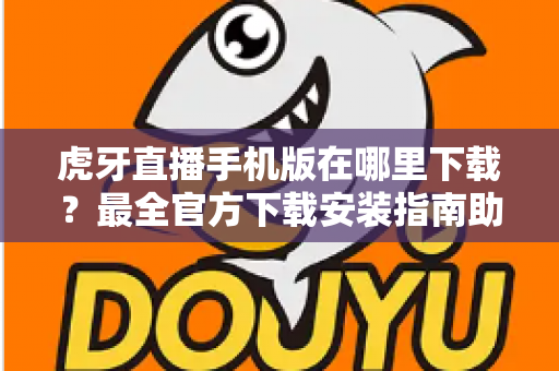 虎牙直播手机版在哪里下载？最全官方下载安装指南助你轻松观看精彩直播