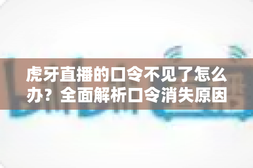 虎牙直播的口令不见了怎么办?全面解析口令消失原因与快速找回实用指南 虎牙直播的口令不见了怎么办?全面解析口令消失原因与快速找回实用指南