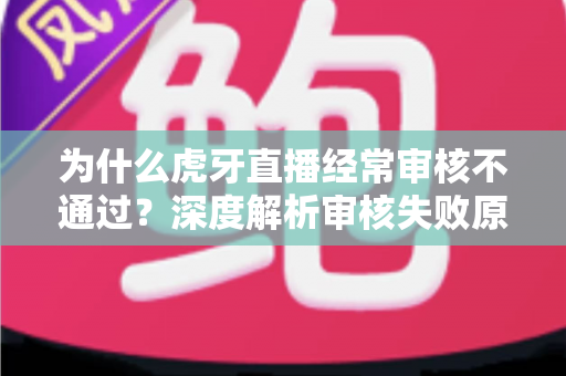 为什么虎牙直播经常审核不通过?深度解析审核失败原因与高效解决方案 为什么虎牙直播经常审核不通过?深度解析审核失败原因与高效解决方案