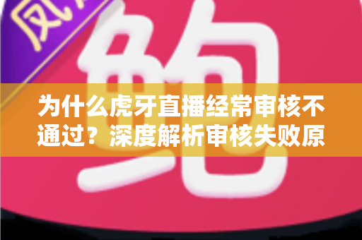 为什么虎牙直播经常审核不通过?深度解析审核失败原因与高效解决方案 为什么虎牙直播经常审核不通过?深度解析审核失败原因与高效解决方案