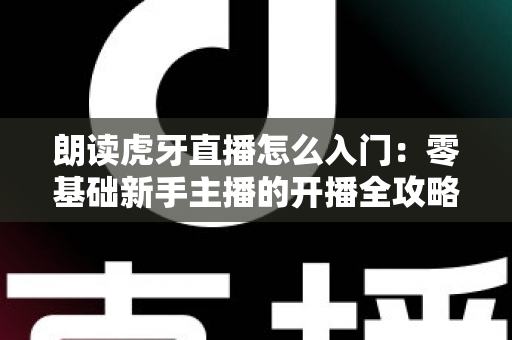 朗读虎牙直播怎么入门:零基础新手主播的开播全攻略与实战涨粉指南 朗读虎牙直播怎么入门:零基础新手主播的开播全攻略与实战涨粉指南